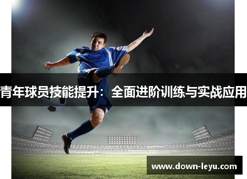 青年球员技能提升:全面进阶训练与实战应用 青年球员技能提升:全面进阶训练与实战应用
