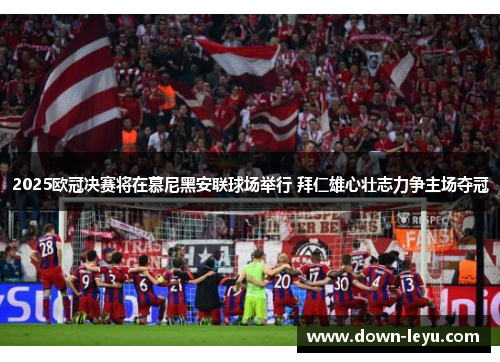 2025欧冠决赛将在慕尼黑安联球场举行 拜仁雄心壮志力争主场夺冠 2025欧冠决赛将在慕尼黑安联球场举行 拜仁雄心壮志力争主场夺冠