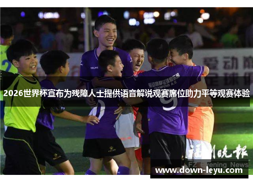 2026世界杯宣布为残障人士提供语音解说观赛席位助力平等观赛体验