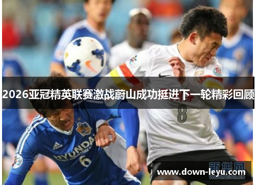 2026亚冠精英联赛激战蔚山成功挺进下一轮精彩回顾