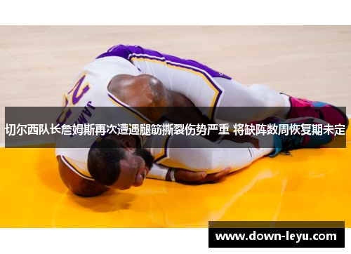 切尔西队长詹姆斯再次遭遇腿筋撕裂伤势严重 将缺阵数周恢复期未定 切尔西队长詹姆斯再次遭遇腿筋撕裂伤势严重 将缺阵数周恢复期未定