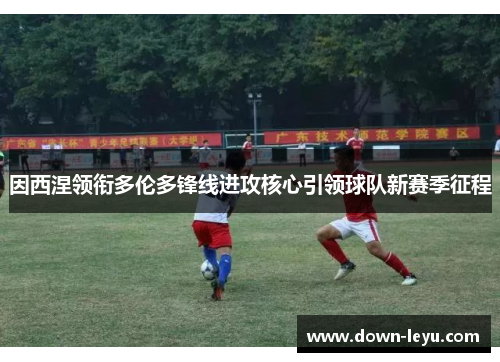 因西涅领衔多伦多锋线进攻核心引领球队新赛季征程