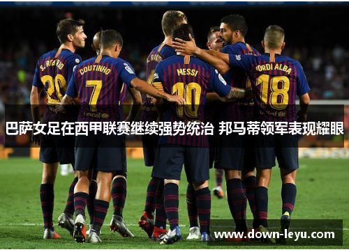 巴萨女足在西甲联赛继续强势统治 邦马蒂领军表现耀眼 巴萨女足在西甲联赛继续强势统治 邦马蒂领军表现耀眼