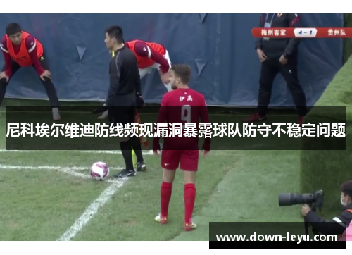 尼科埃尔维迪防线频现漏洞暴露球队防守不稳定问题 尼科埃尔维迪防线频现漏洞暴露球队防守不稳定问题