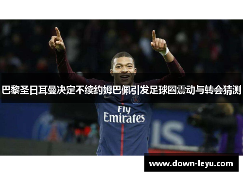 巴黎圣日耳曼决定不续约姆巴佩引发足球圈震动与转会猜测 巴黎圣日耳曼决定不续约姆巴佩引发足球圈震动与转会猜测