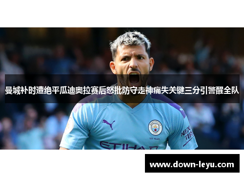 曼城补时遭绝平瓜迪奥拉赛后怒批防守走神痛失关键三分引警醒全队 曼城补时遭绝平瓜迪奥拉赛后怒批防守走神痛失关键三分引警醒全队