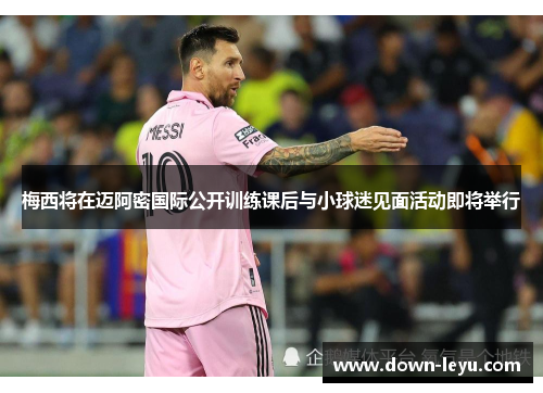 梅西将在迈阿密国际公开训练课后与小球迷见面活动即将举行 梅西将在迈阿密国际公开训练课后与小球迷见面活动即将举行