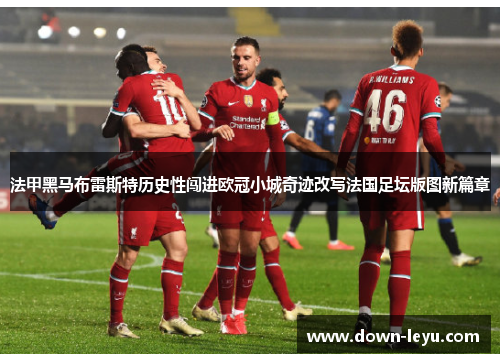 法甲黑马布雷斯特历史性闯进欧冠小城奇迹改写法国足坛版图新篇章 法甲黑马布雷斯特历史性闯进欧冠小城奇迹改写法国足坛版图新篇章