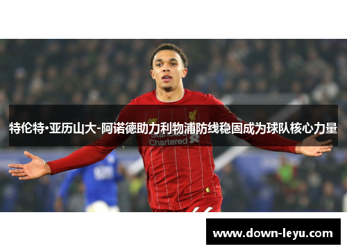 特伦特·亚历山大-阿诺德助力利物浦防线稳固成为球队核心力量 特伦特·亚历山大-阿诺德助力利物浦防线稳固成为球队核心力量