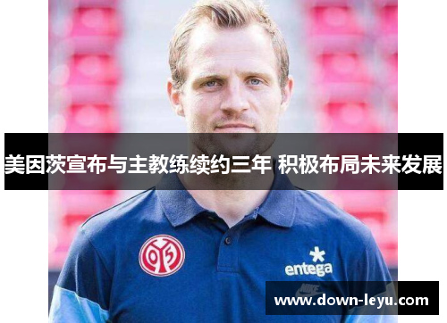 美因茨宣布与主教练续约三年 积极布局未来发展 美因茨宣布与主教练续约三年 积极布局未来发展