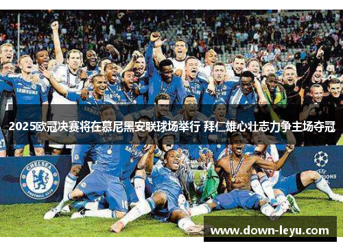 2025欧冠决赛将在慕尼黑安联球场举行 拜仁雄心壮志力争主场夺冠
