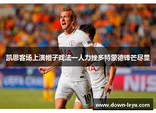凯恩客场上演帽子戏法一人力挫多特蒙德锋芒尽显