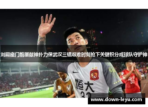 刘殿座门前屡献神扑力保武汉三镇艰难时刻抢下关键积分成球队守护神