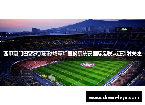 西甲豪门巴塞罗那新球场草坪更换系统获国际足联认证引发关注