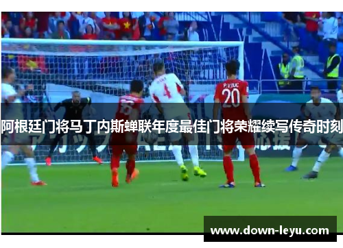 阿根廷门将马丁内斯蝉联年度最佳门将荣耀续写传奇时刻 阿根廷门将马丁内斯蝉联年度最佳门将荣耀续写传奇时刻