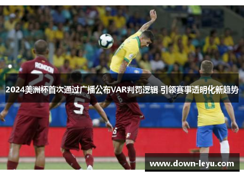 2024美洲杯首次通过广播公布VAR判罚逻辑 引领赛事透明化新趋势