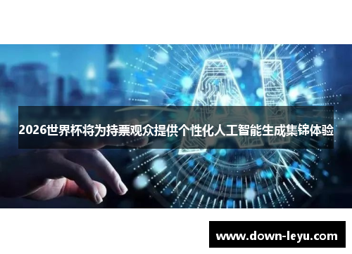 2026世界杯将为持票观众提供个性化人工智能生成集锦体验