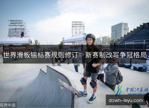 世界滑板锦标赛规则修订：新赛制改写争冠格局